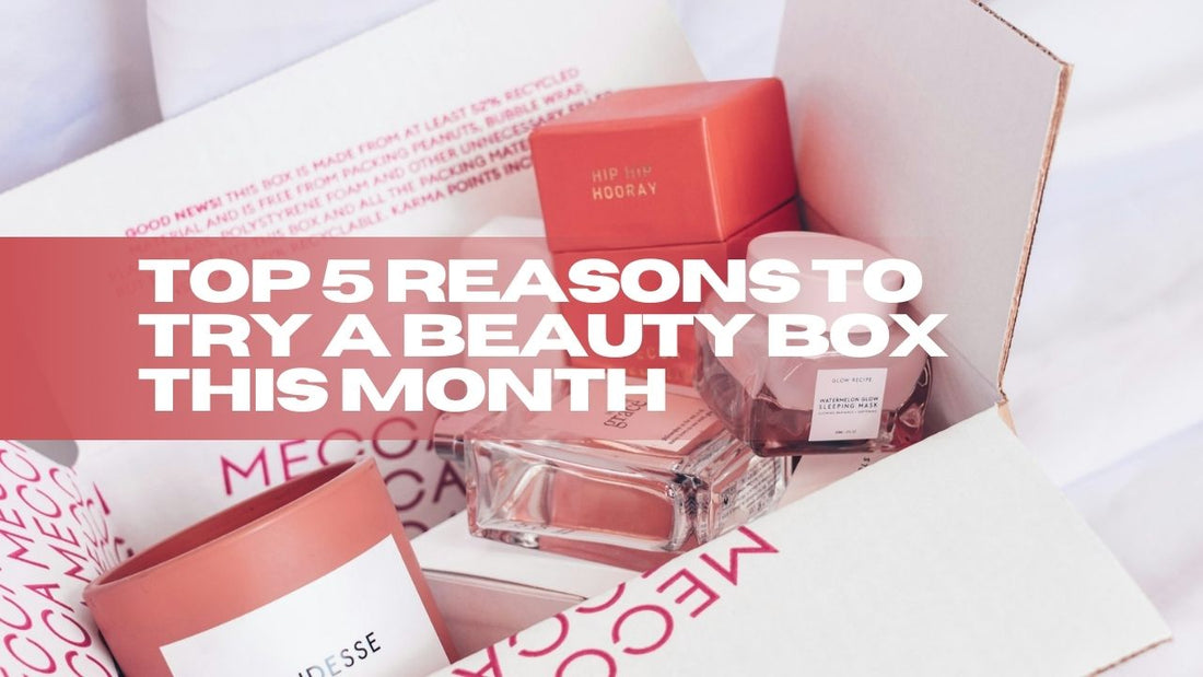 Top 5 Reasons to Try a Beauty Box This Month